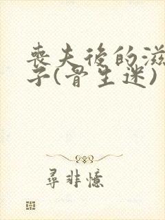 丧夫后的滋润日子(骨生迷)