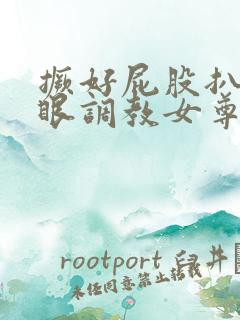 撅好屁股扒开腚眼调教女尊男卑