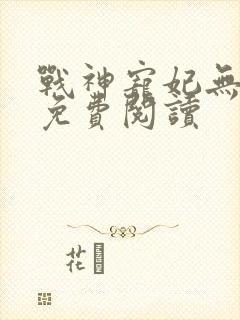 战神宠妃无下限免费阅读