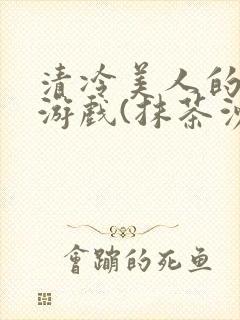 清冷美人的神奇游戏(抹茶沙冰)