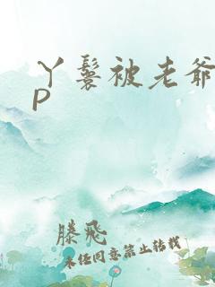 丫鬟被老爷玩NP