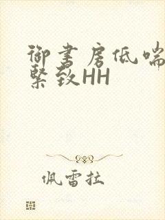 御书房低喘耸动紧致HH