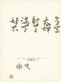 好满射太多了装不下了婵云