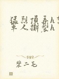 猛烈顶弄h禁欲军人撕裂h