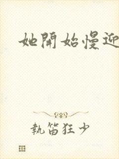 她开始慢迎迎合