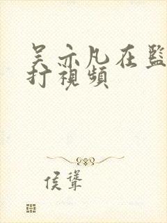 吴亦凡在监狱被打视频