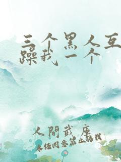 三个黑人互换着躁我一个