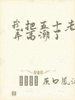 我把五十老女人弄高潮了