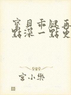 宝贝乖腿再开一点深一点更好