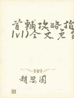 首辅攻略指南(1v1)全文免费阅读