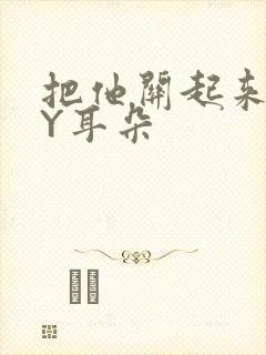 把他关起来 BY耳朵