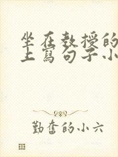 坐在教授的根茎上写句子小说