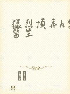 猛烈顶弄h禁欲医生