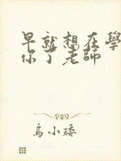 早就想在学校要你了老师