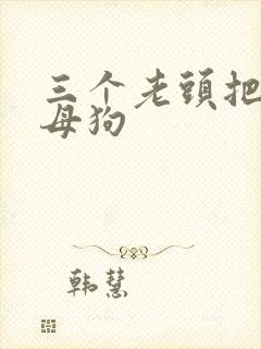 三个老头把我当母狗