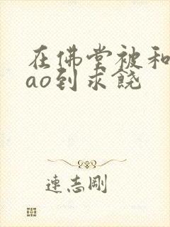 在佛堂被和尚cao到求饶