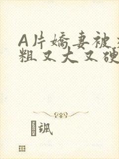 A片娇妻被交换粗又大又硬