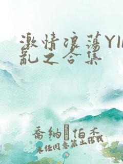 激情浪荡YIN乱之合集