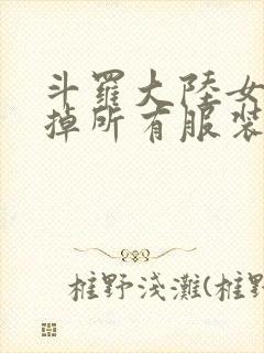 斗罗大陆女生去掉所有服装网站