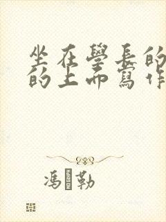 坐在学长的硬硬的上面写作业