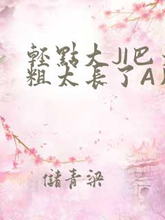 轻点大JI巴太粗太长了A片