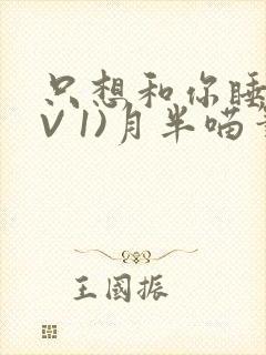 只想和你睡(1V 1)月半喵笔趣