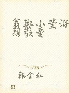 翁与小莹浴室激烈欢爱