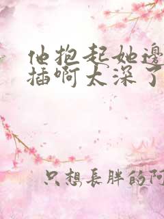 他抱起她边走边插啊太深了