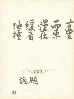 他缓慢而有力的撞着在车里