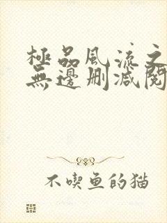 极品风流之春色无边删减阅读