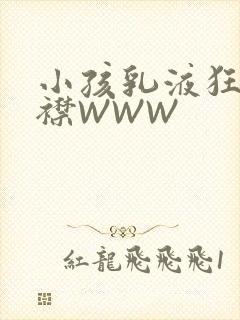 小孩乳液狂飙开襟WWW