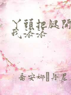 丫头把腿开大让我添添