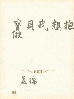宝贝我想抱着你做