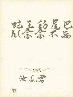 蛇王的尾巴高ah(念念不忘)小说