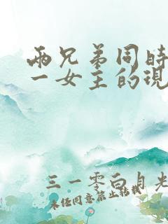 两兄弟同时拥有一女主的现言