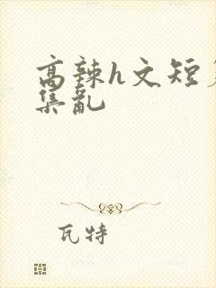 高辣h文短篇合集乱