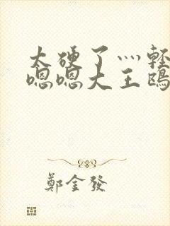 太硬了灬轻点灬嗯嗯大王鸥