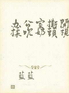 办公室撕开奶罩揉吮奶头视频