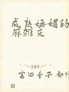 成熟妩媚的浪麻麻杂交