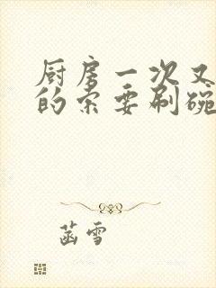 厨房一次又一次的索要刷碗小说