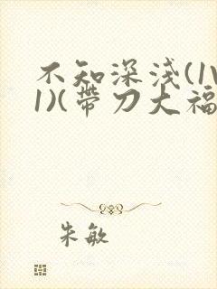 不知深浅(1V1)(带刀大福)