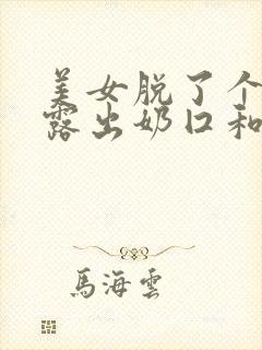 美女脱了个精光露出奶囗和尿囗