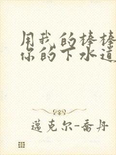 用我的棒棒疏通你的下水道