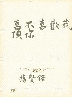 喜不喜欢我这么顶你