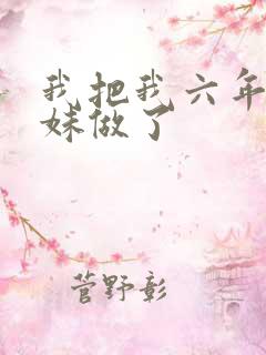 我把我六年级妹妹做了