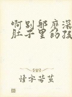 啊别那么深小心肚子里的孩子