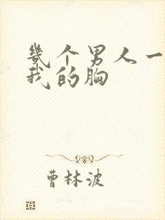 几个男人一起吃我的胸