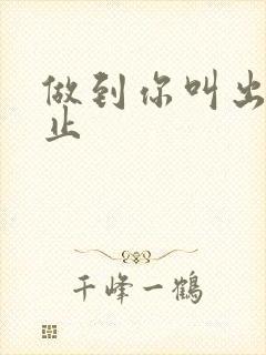 做到你叫出来为止