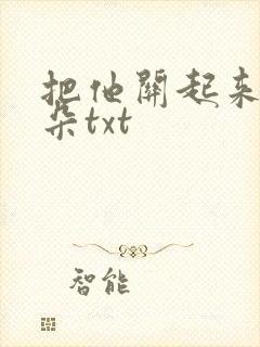 把他关起来 耳朵txt