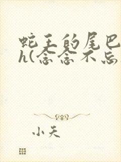 蛇王的尾巴高ah(念念不忘)小说